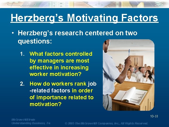 Herzberg’s Motivating Factors • Herzberg’s research centered on two questions: 1. What factors controlled