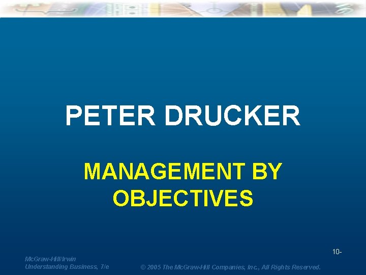 PETER DRUCKER MANAGEMENT BY OBJECTIVES 10 Mc. Graw-Hill/Irwin Understanding Business, 7/e © 2005 The