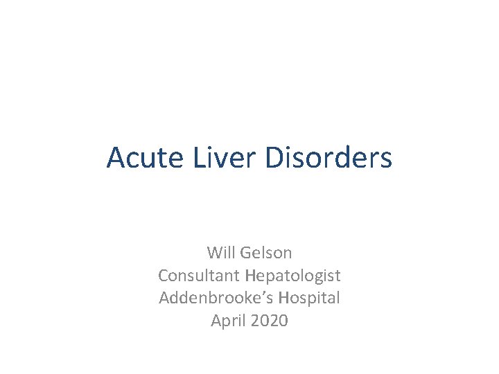 Acute Liver Disorders Will Gelson Consultant Hepatologist Addenbrooke’s Hospital April 2020 