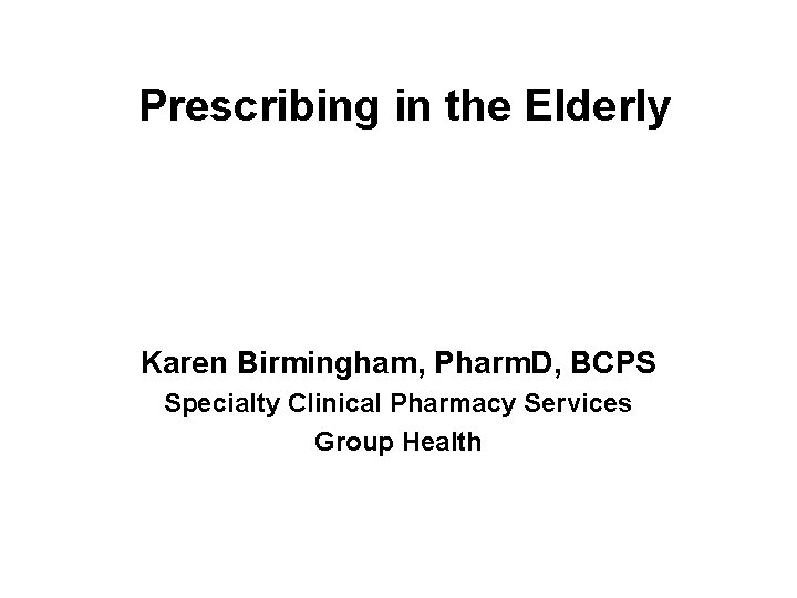 Prescribing in the Elderly Karen Birmingham, Pharm. D, BCPS Specialty Clinical Pharmacy Services Group