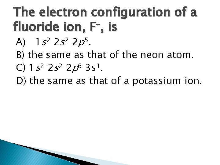 The electron configuration of a fluoride ion, F–, is A) 1 s 2 2