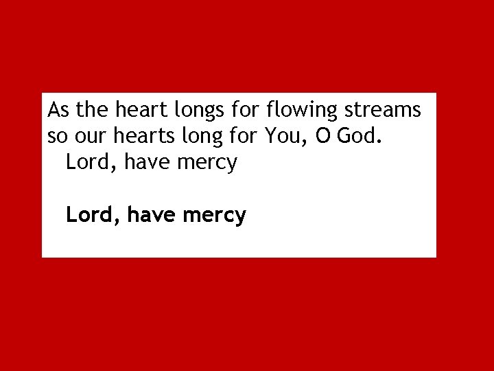 As the heart longs for flowing streams so our hearts long for You, O