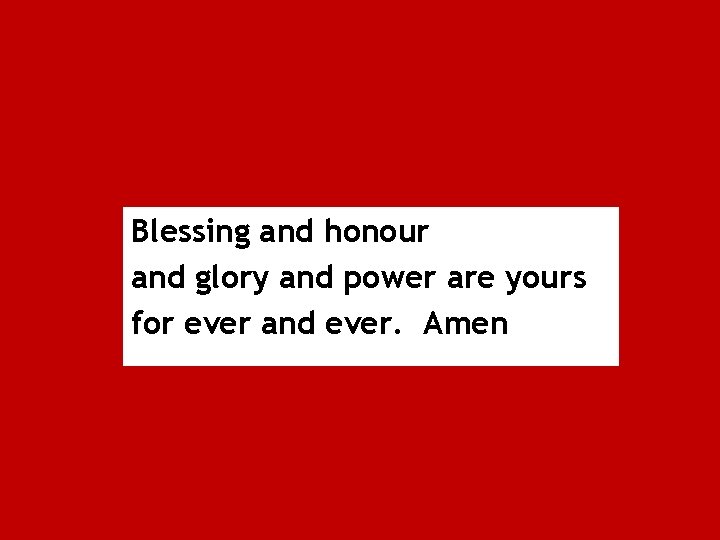 Blessing and honour and glory and power are yours for ever and ever. Amen