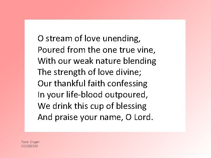 O stream of love unending, Poured from the one true vine, With our weak