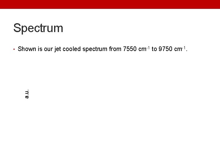 Spectrum a. u. • Shown is our jet cooled spectrum from 7550 cm-1 to