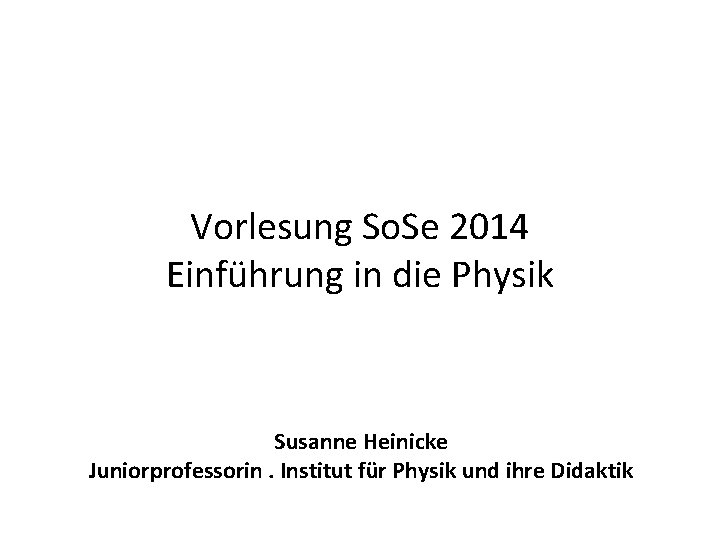 Vorlesung So. Se 2014 Einführung in die Physik Susanne Heinicke Juniorprofessorin. Institut für Physik