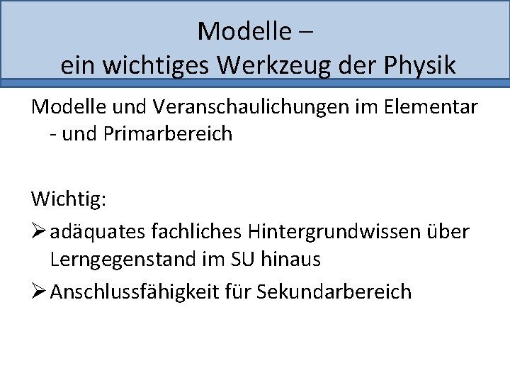 Modelle – ein wichtiges Werkzeug der Physik Modelle und Veranschaulichungen im Elementar - und