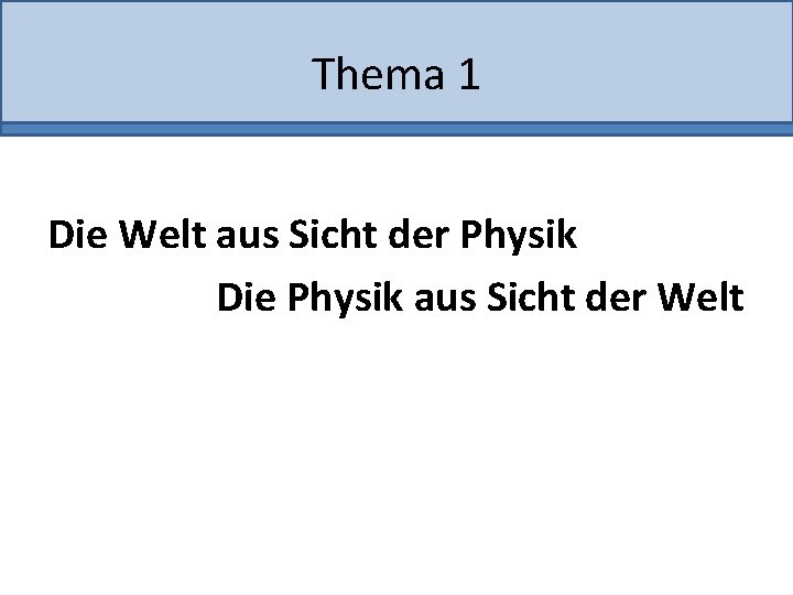 Thema 1 Die Welt aus Sicht der Physik Die Physik aus Sicht der Welt