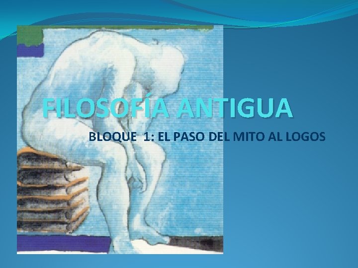 FILOSOFÍA ANTIGUA BLOQUE 1: EL PASO DEL MITO AL LOGOS 