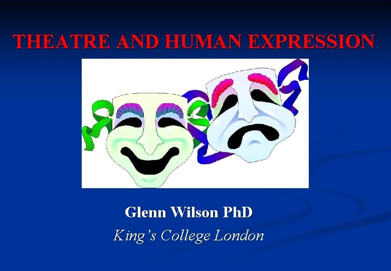 THEATRE AND HUMAN EXPRESSION Glenn Wilson Ph. D King’s College London 