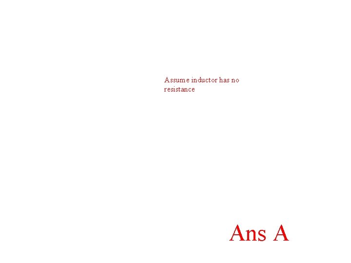 Assume inductor has no resistance Ans A Assume inductor has no resistance Ans A
