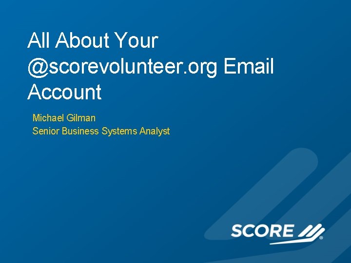 All About Your @scorevolunteer. org Email Account Michael Gilman Senior Business Systems Analyst 