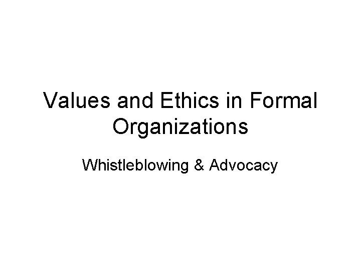 Values and Ethics in Formal Organizations Whistleblowing & Advocacy 