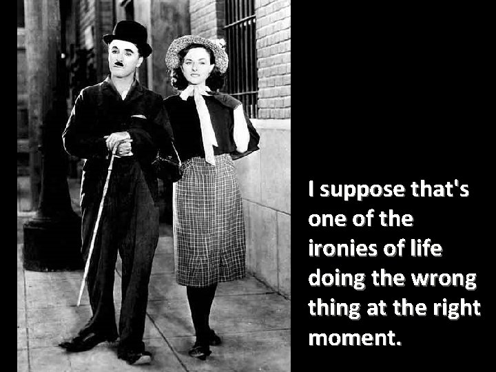 I suppose that's one of the ironies of life doing the wrong thing at