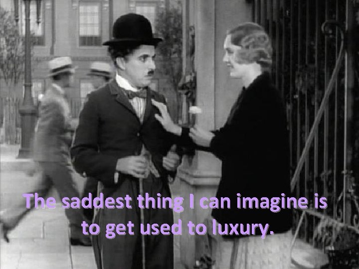 The saddest thing I can imagine is to get used to luxury. 