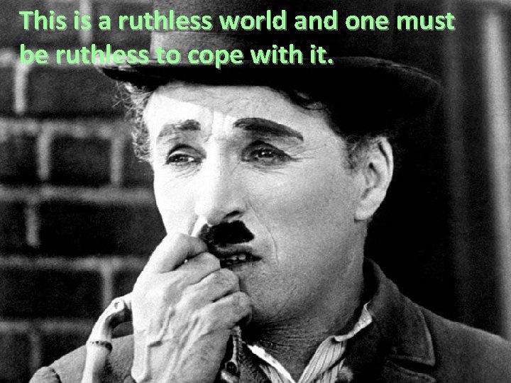 This is a ruthless world and one must be ruthless to cope with it.