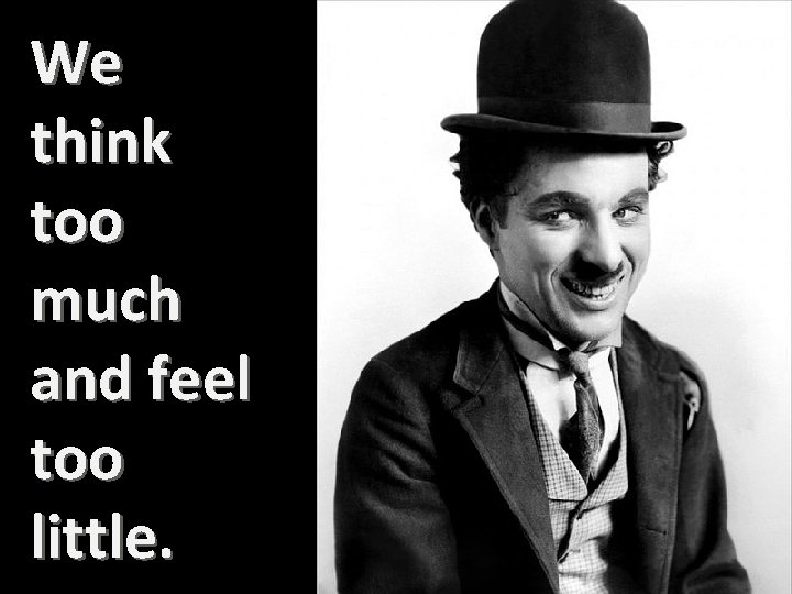 We think too much and feel too little. 