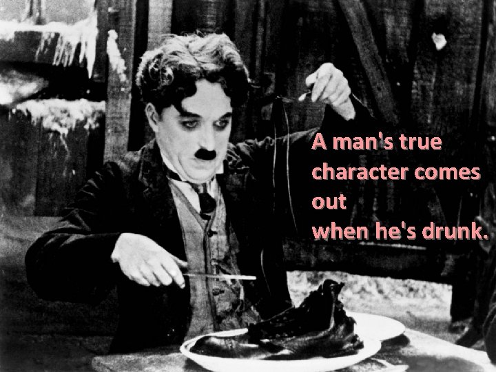 A man's true character comes out when he's drunk. 