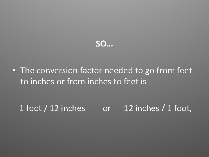 SO… • The conversion factor needed to go from feet to inches or from