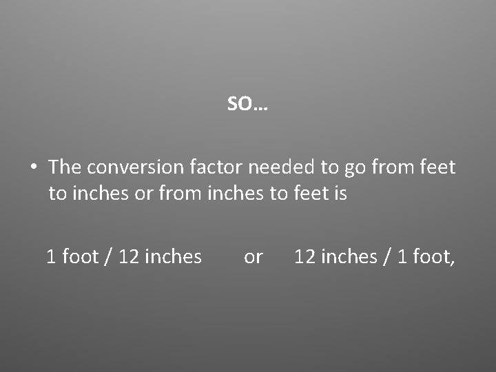 SO… • The conversion factor needed to go from feet to inches or from