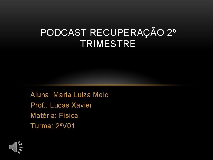 PODCAST RECUPERAÇÃO 2º TRIMESTRE Aluna: Maria Luiza Melo Prof. : Lucas Xavier Matéria: Física