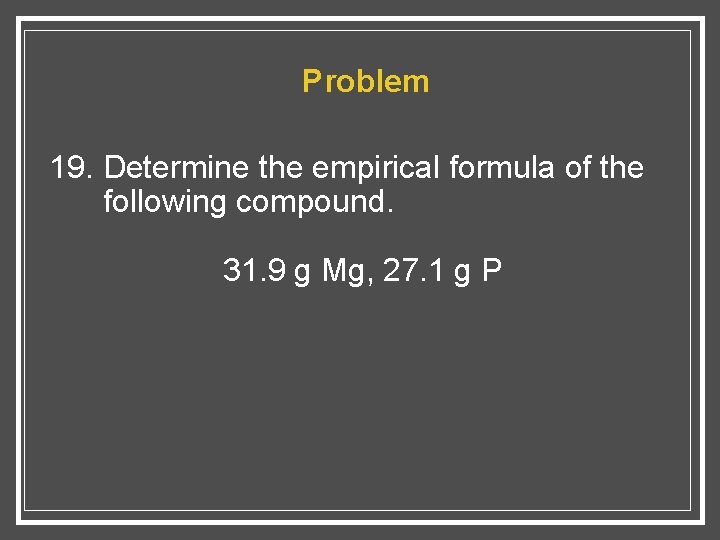 Problem 19. Determine the empirical formula of the following compound. 31. 9 g Mg,