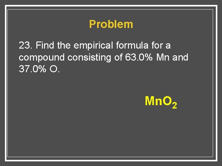 Problem 23. Find the empirical formula for a compound consisting of 63. 0% Mn