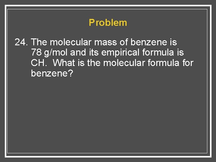Problem 24. The molecular mass of benzene is 78 g/mol and its empirical formula