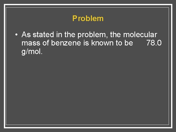 Problem • As stated in the problem, the molecular mass of benzene is known