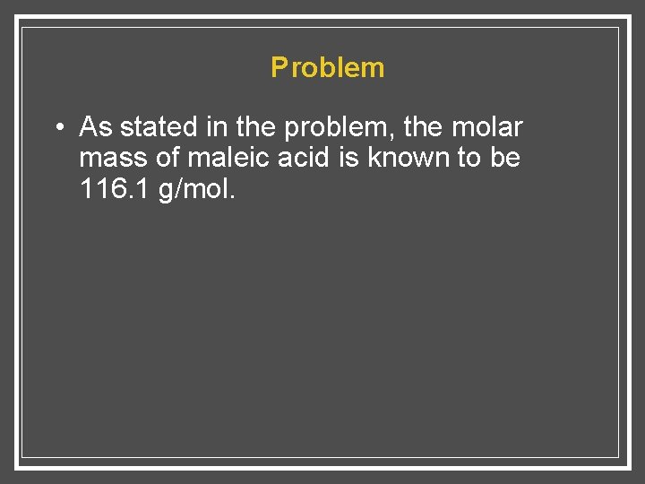 Problem • As stated in the problem, the molar mass of maleic acid is