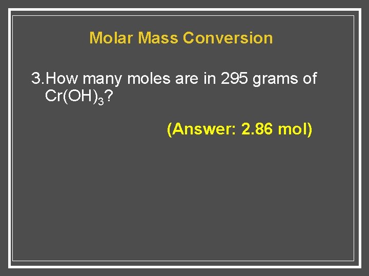 Molar Mass Conversion 3. How many moles are in 295 grams of Cr(OH)3? (Answer: