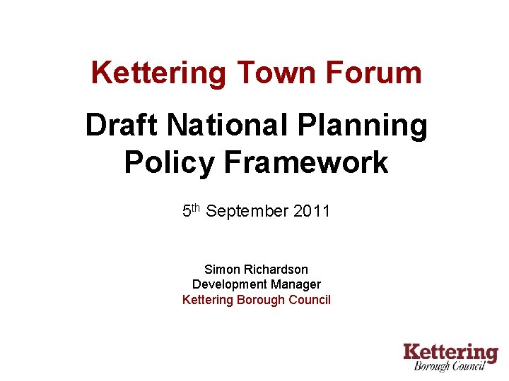 Kettering Town Forum Draft National Planning Policy Framework 5 th September 2011 Simon Richardson