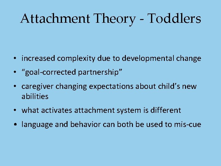 Attachment Theory - Toddlers • increased complexity due to developmental change • “goal-corrected partnership” Attachment Theory - Toddlers • increased complexity due to developmental change • “goal-corrected partnership”