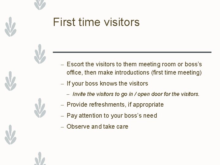 First time visitors – Escort the visitors to them meeting room or boss’s office,