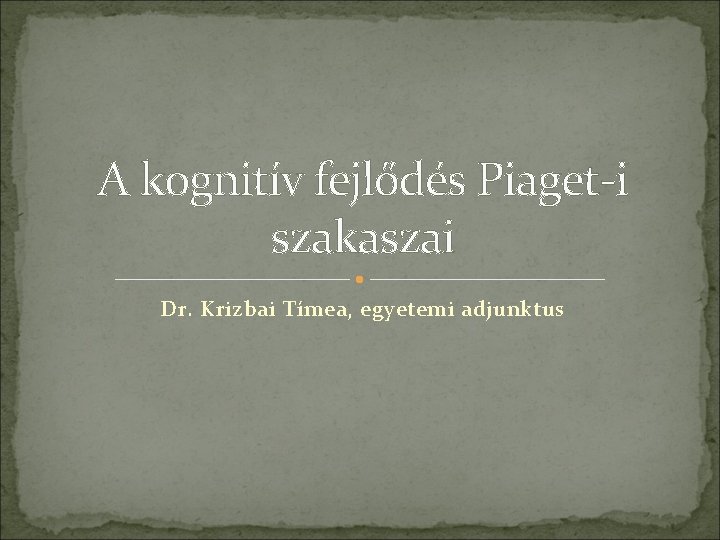 A kognitív fejlődés Piaget-i szakaszai Dr. Krizbai Tímea, egyetemi adjunktus 