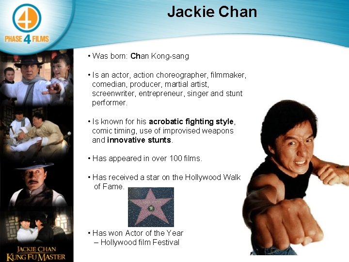 Jackie Chan • Was born: Chan Kong-sang • Is an actor, action choreographer, filmmaker,