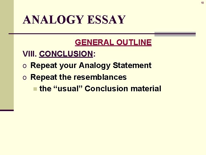 18 ANALOGY ESSAY GENERAL OUTLINE VIII. CONCLUSION: o Repeat your Analogy Statement o Repeat