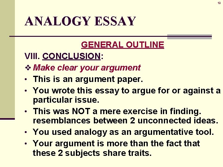 19 ANALOGY ESSAY GENERAL OUTLINE VIII. CONCLUSION: v Make clear your argument • This