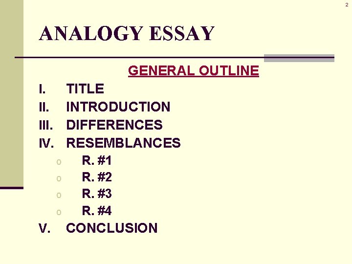 2 ANALOGY ESSAY GENERAL OUTLINE TITLE INTRODUCTION DIFFERENCES RESEMBLANCES I. III. IV. o o