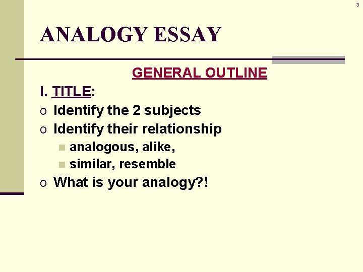 3 ANALOGY ESSAY GENERAL OUTLINE I. TITLE: o Identify the 2 subjects o Identify