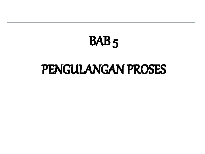 BAB 5 PENGULANGAN PROSES 