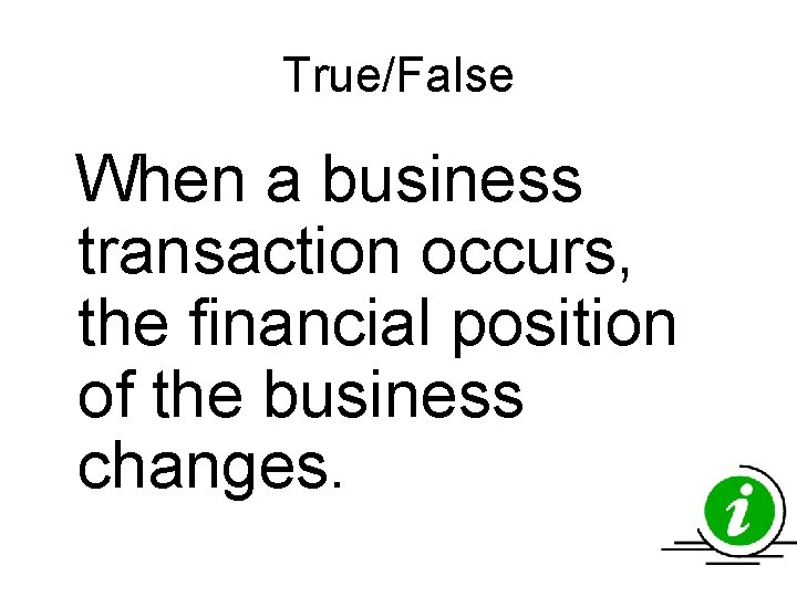 True/False When a business transaction occurs, the financial position of the business changes. True/False When a business transaction occurs, the financial position of the business changes.