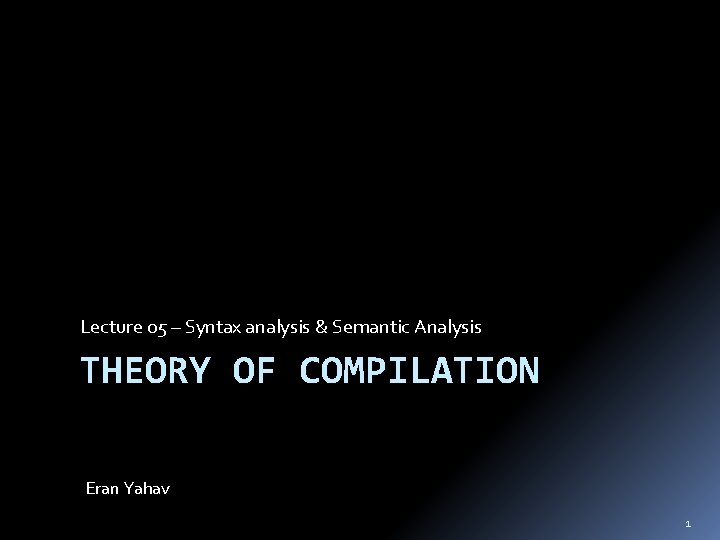 Lecture 05 – Syntax analysis & Semantic Analysis THEORY OF COMPILATION Eran Yahav 1