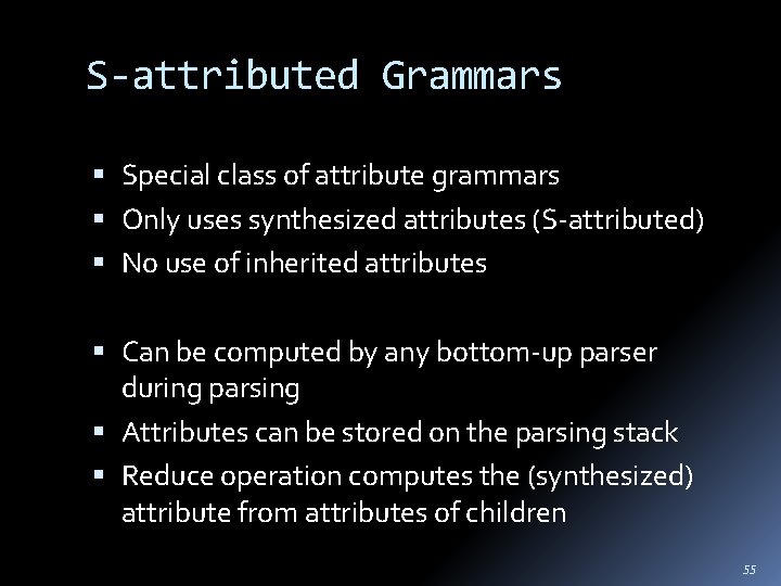 S-attributed Grammars Special class of attribute grammars Only uses synthesized attributes (S-attributed) No use