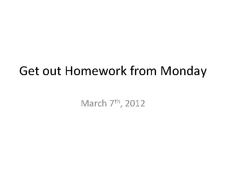 Get out Homework from Monday March 7 th, 2012 