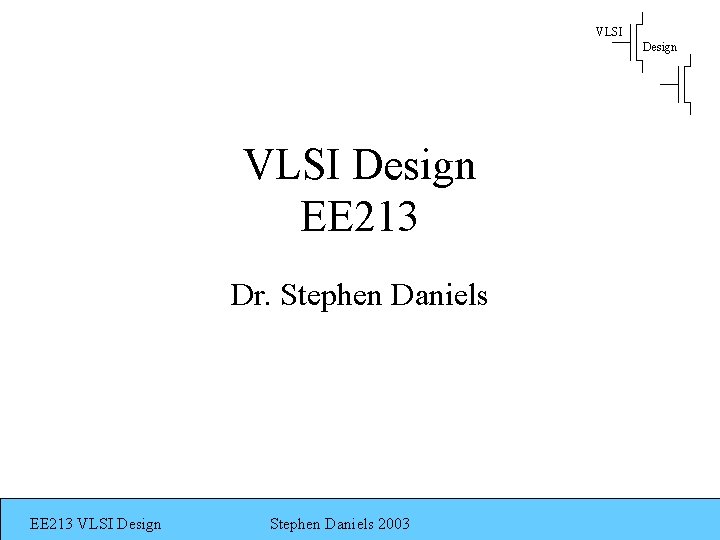 VLSI Design EE 213 Dr. Stephen Daniels EE 213 VLSI Design Stephen Daniels 2003