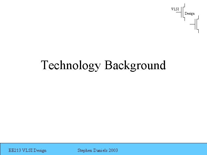 VLSI Design Technology Background EE 213 VLSI Design Stephen Daniels 2003 