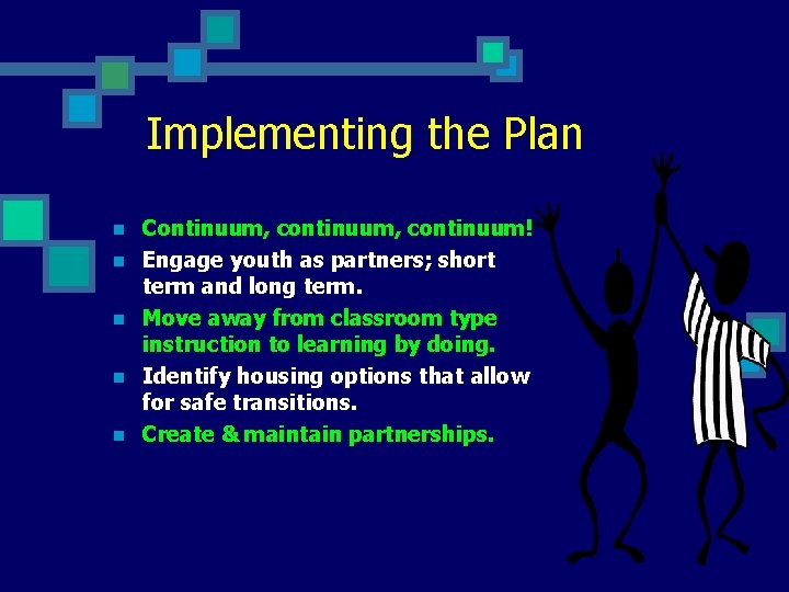 Implementing the Plan n n Continuum, continuum! Engage youth as partners; short term and