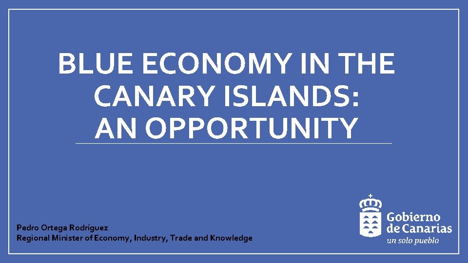 BLUE ECONOMY IN THE CANARY ISLANDS: AN OPPORTUNITY Pedro Ortega Rodríguez Regional Minister of