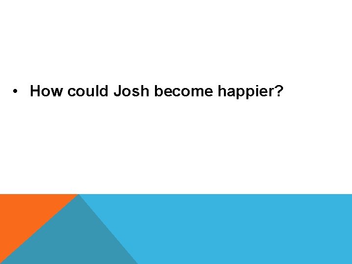  • How could Josh become happier? 